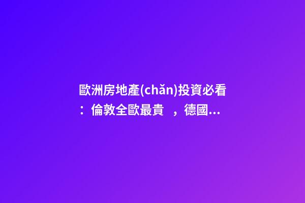 歐洲房地產(chǎn)投資必看：倫敦全歐最貴，德國漲幅最快